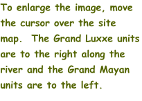 To enlarge the image, move the cursor over the site map.  The Grand Luxxe units are to the right along the river and the Grand Mayan units are to the left.